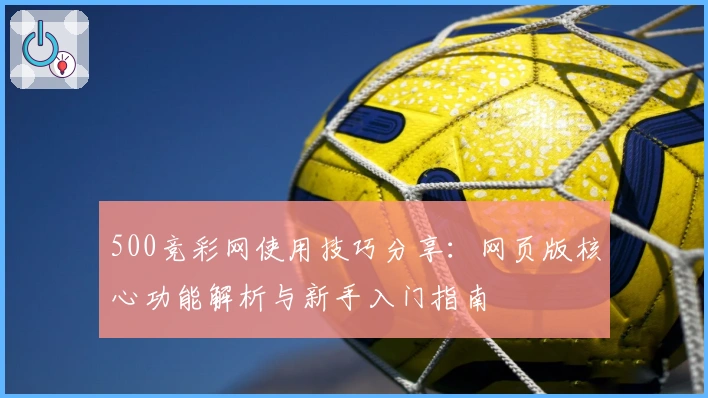 500竞彩网使用技巧分享：网页版核心功能解析与新手入门指南