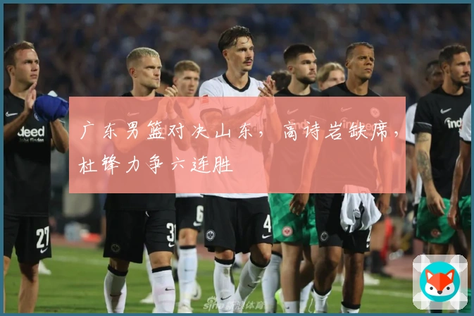 广东男篮对决山东，高诗岩缺席，杜锋力争六连胜