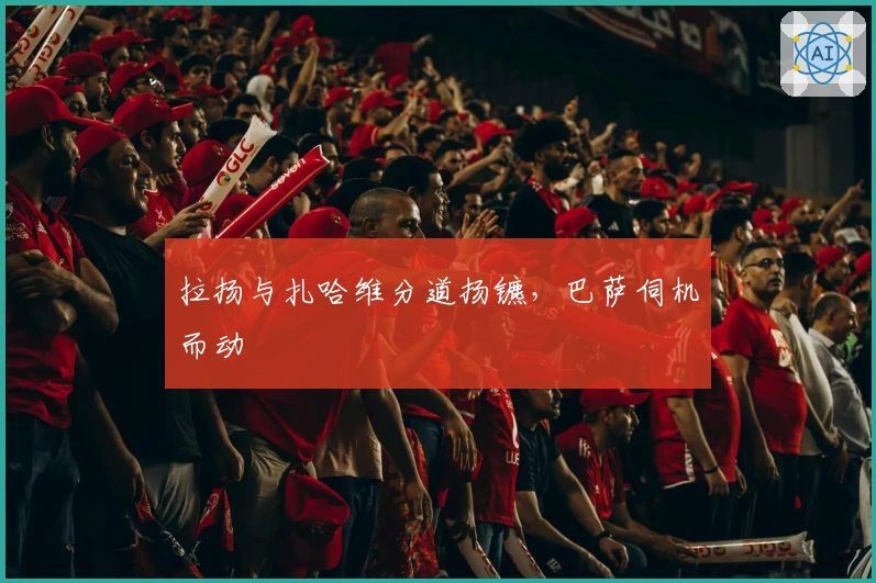 拉扬与扎哈维分道扬镳，巴萨伺机而动