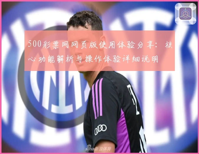 500彩票网网页版使用体验分享：核心功能解析与操作体验详细说明