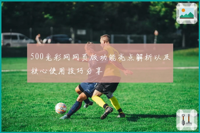 500竞彩网网页版功能亮点解析以及核心使用技巧分享